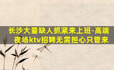 长沙大量缺人抓紧来上班-高端夜场ktv招聘无需担心只管来