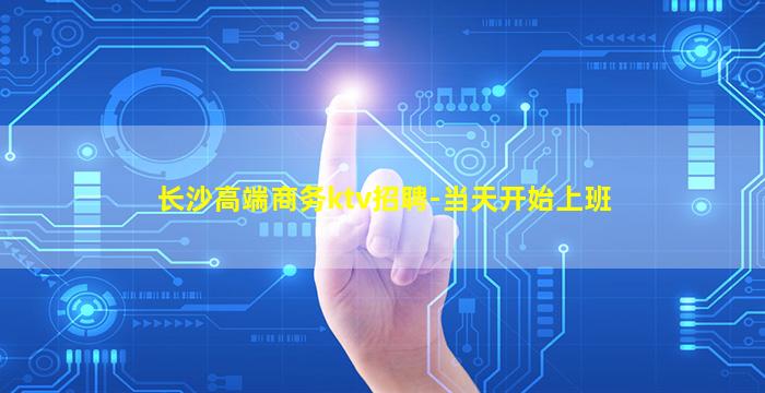 长沙高端商务ktv招聘-当天开始上班